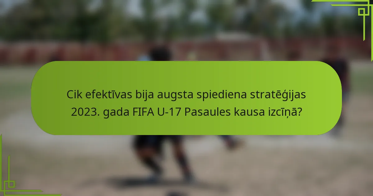 Cik efektīvas bija augsta spiediena stratēģijas 2023. gada FIFA U-17 Pasaules kausa izcīņā?