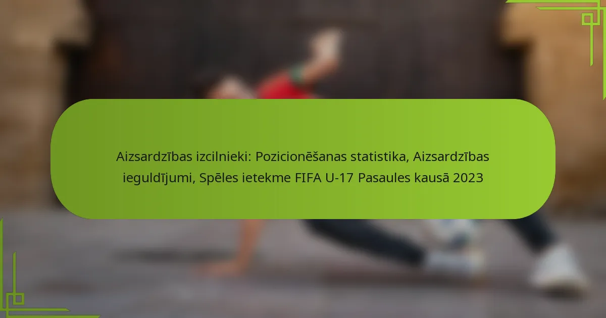 Aizsardzības izcilnieki: Pozicionēšanas statistika, Aizsardzības ieguldījumi, Spēles ietekme FIFA U-17 Pasaules kausā 2023