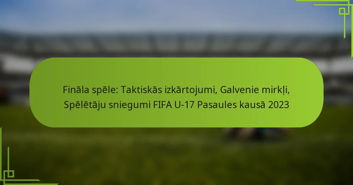Fināla spēle: Taktiskās izkārtojumi, Galvenie mirkļi, Spēlētāju sniegumi FIFA U-17 Pasaules kausā 2023