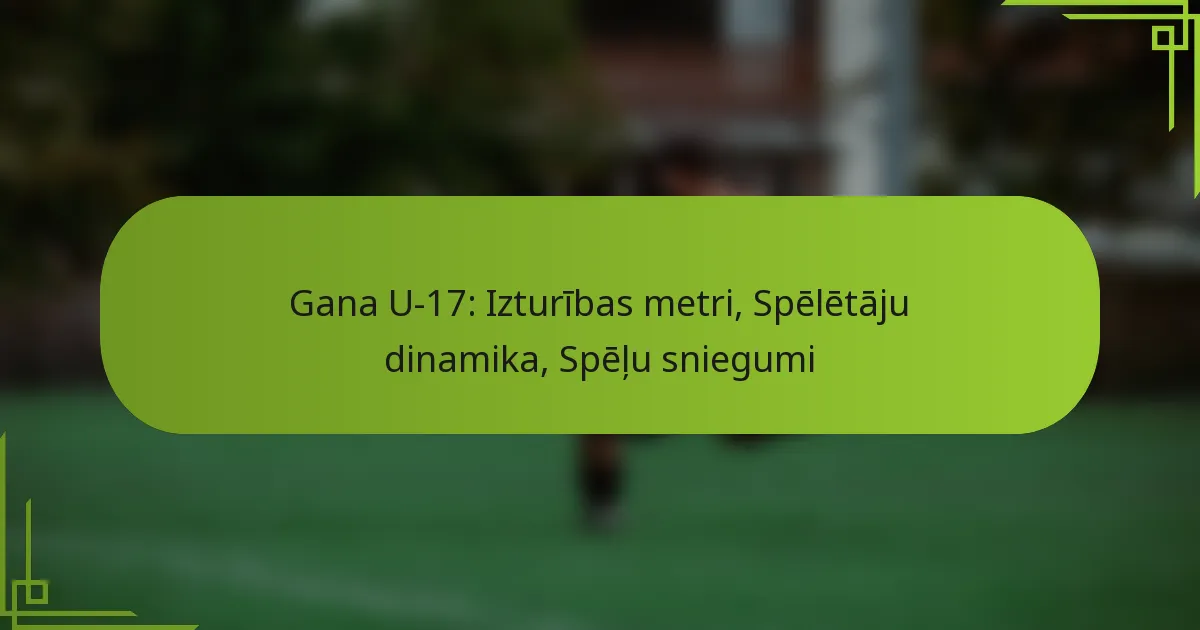 Gana U-17: Izturības metri, Spēlētāju dinamika, Spēļu sniegumi