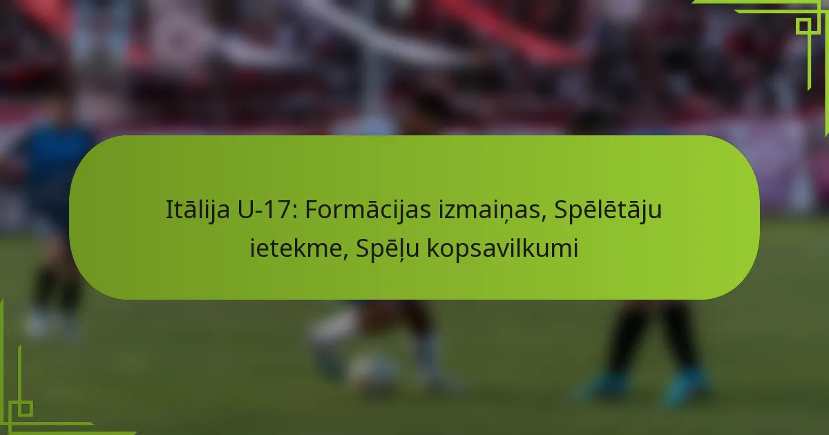 Itālija U-17: Formācijas izmaiņas, Spēlētāju ietekme, Spēļu kopsavilkumi