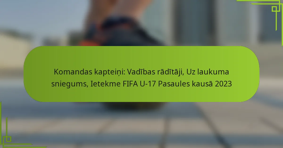 Komandas kapteiņi: Vadības rādītāji, Uz laukuma sniegums, Ietekme FIFA U-17 Pasaules kausā 2023