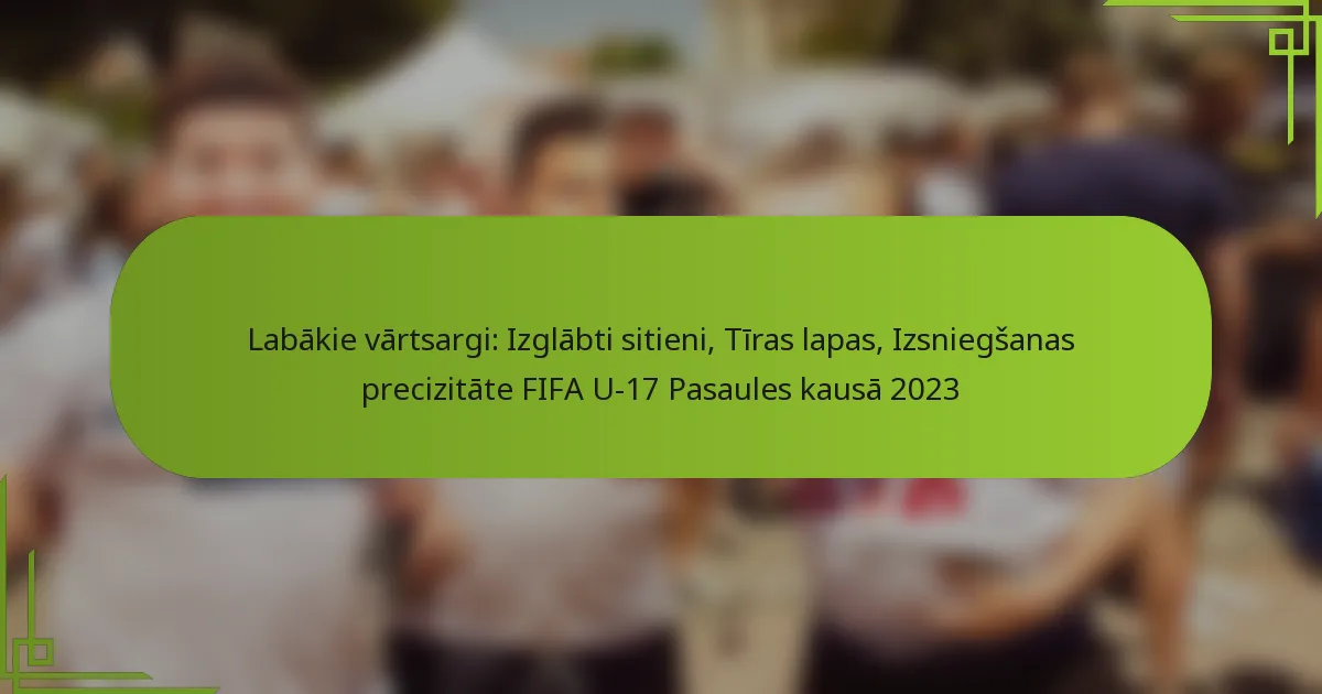 Labākie vārtsargi: Izglābti sitieni, Tīras lapas, Izsniegšanas precizitāte FIFA U-17 Pasaules kausā 2023