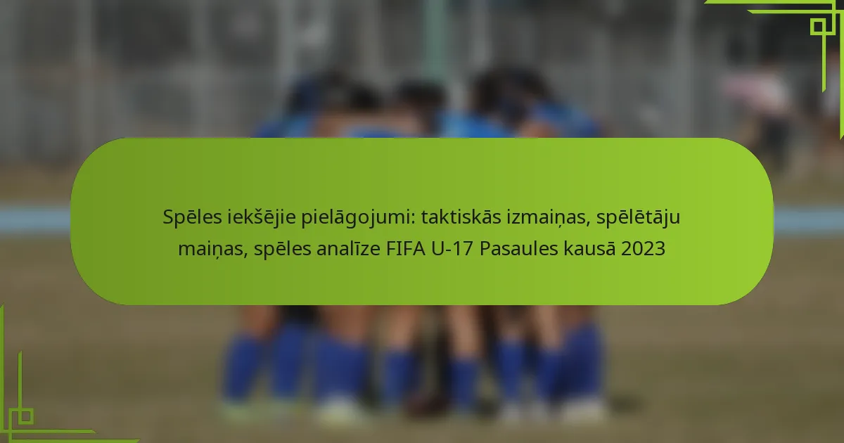 Spēles iekšējie pielāgojumi: taktiskās izmaiņas, spēlētāju maiņas, spēles analīze FIFA U-17 Pasaules kausā 2023