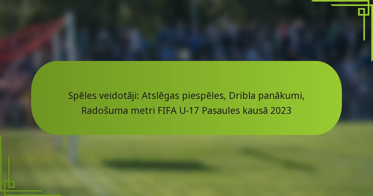 Spēles veidotāji: Atslēgas piespēles, Dribla panākumi, Radošuma metri FIFA U-17 Pasaules kausā 2023