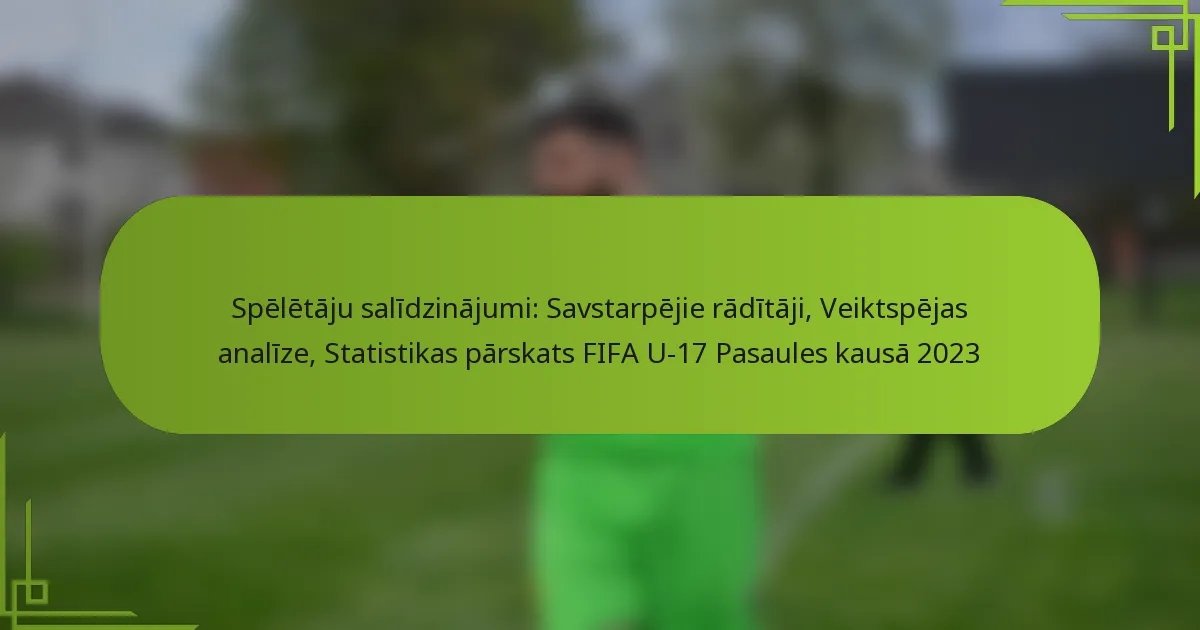 Spēlētāju salīdzinājumi: Savstarpējie rādītāji, Veiktspējas analīze, Statistikas pārskats FIFA U-17 Pasaules kausā 2023