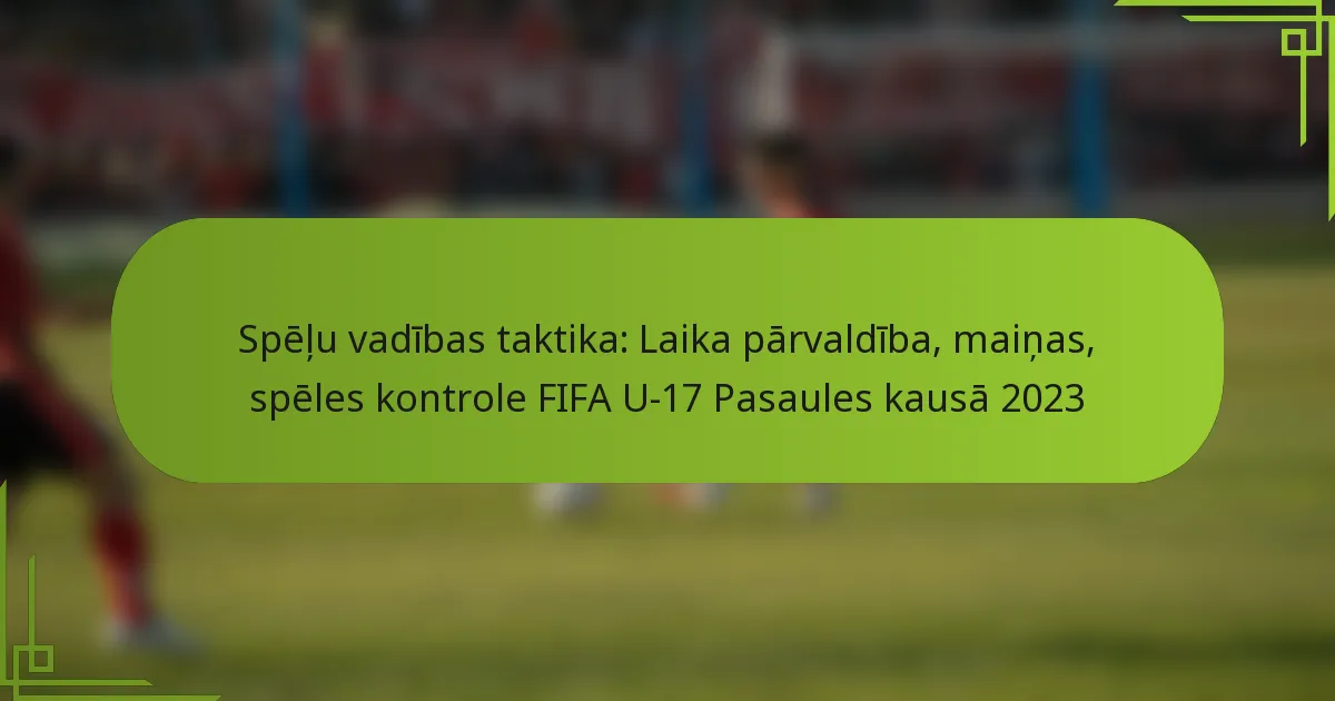 Spēļu vadības taktika: Laika pārvaldība, maiņas, spēles kontrole FIFA U-17 Pasaules kausā 2023