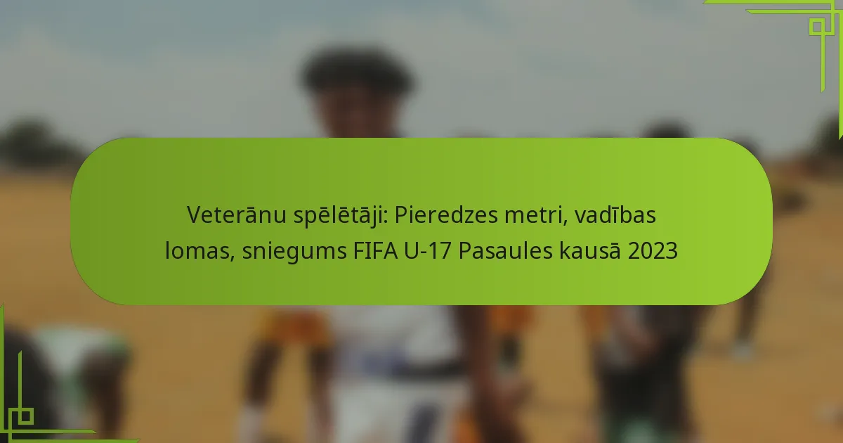 Veterānu spēlētāji: Pieredzes metri, vadības lomas, sniegums FIFA U-17 Pasaules kausā 2023
