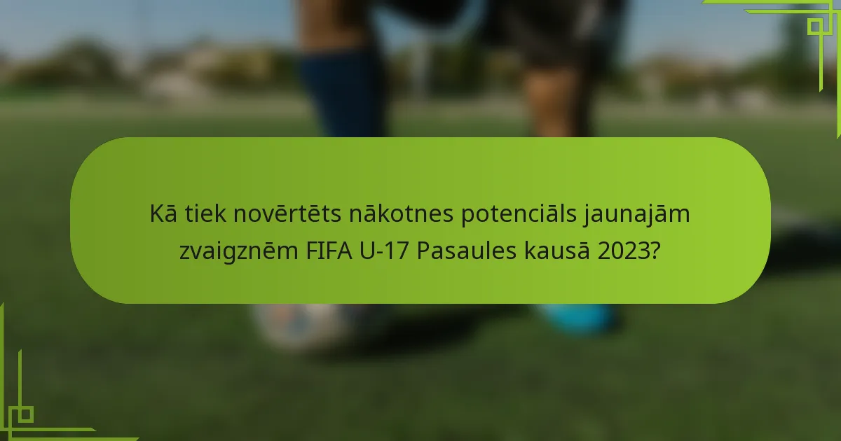 Kā tiek novērtēts nākotnes potenciāls jaunajām zvaigznēm FIFA U-17 Pasaules kausā 2023?