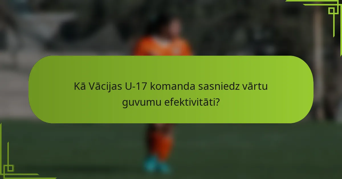 Kā Vācijas U-17 komanda sasniedz vārtu guvumu efektivitāti?