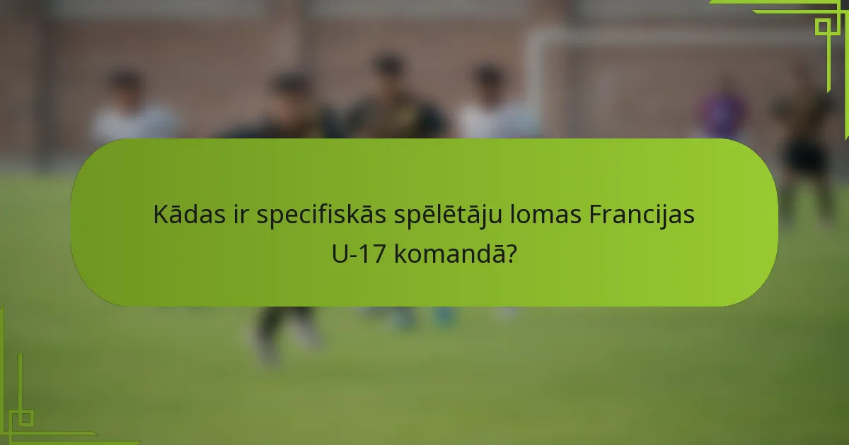 Kādas ir specifiskās spēlētāju lomas Francijas U-17 komandā?