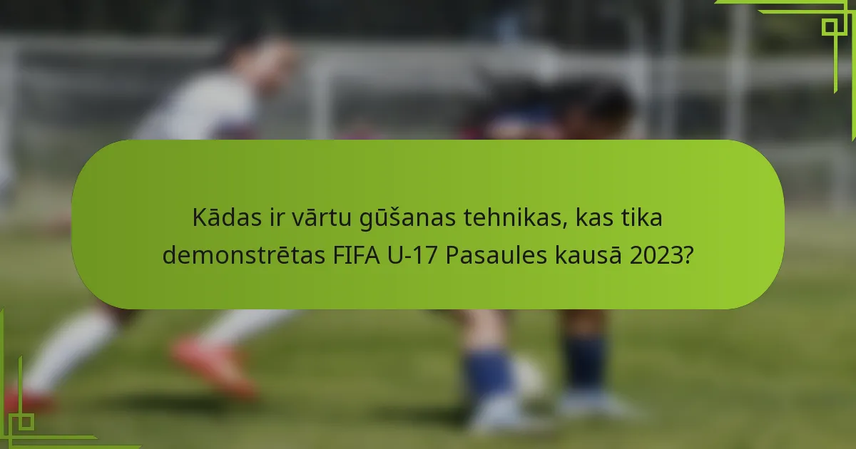 Kādas ir vārtu gūšanas tehnikas, kas tika demonstrētas FIFA U-17 Pasaules kausā 2023?