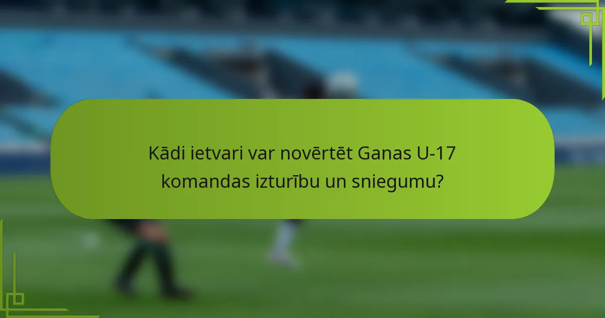 Kādi ietvari var novērtēt Ganas U-17 komandas izturību un sniegumu?