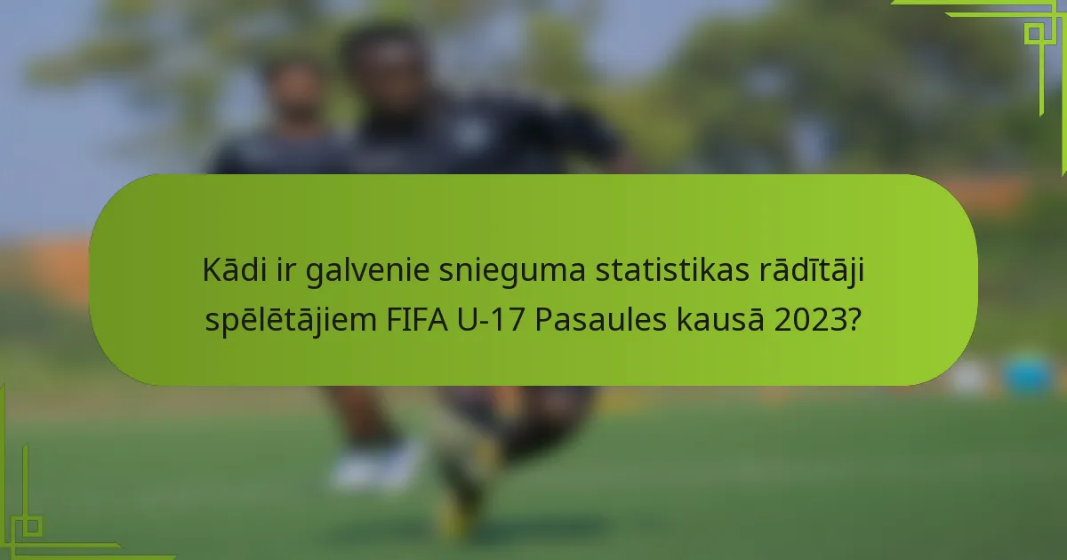 Kādi ir galvenie snieguma statistikas rādītāji spēlētājiem FIFA U-17 Pasaules kausā 2023?