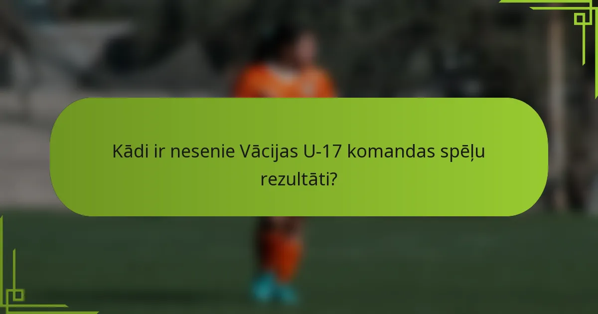 Kādi ir nesenie Vācijas U-17 komandas spēļu rezultāti?