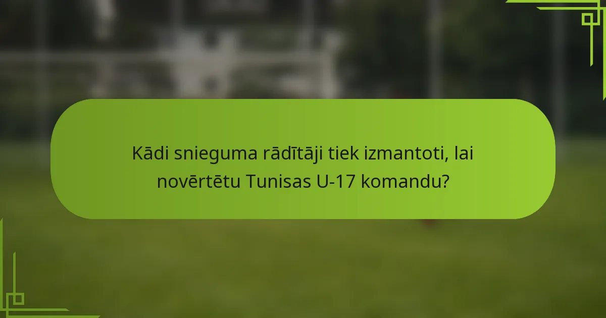 Kādi snieguma rādītāji tiek izmantoti, lai novērtētu Tunisas U-17 komandu?