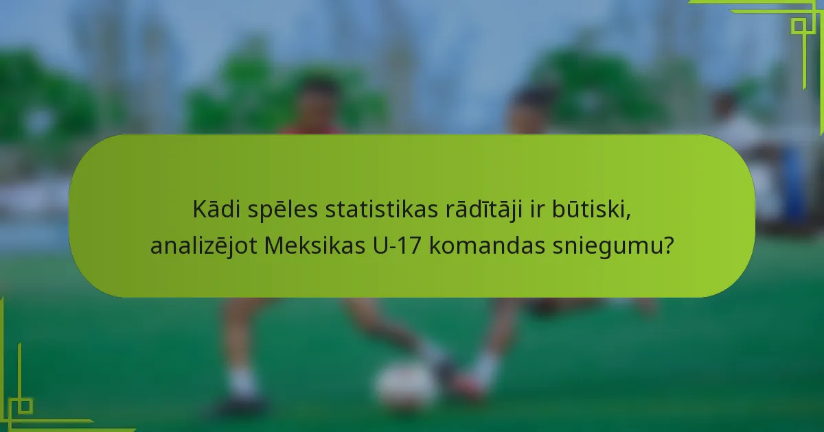 Kādi spēles statistikas rādītāji ir būtiski, analizējot Meksikas U-17 komandas sniegumu?