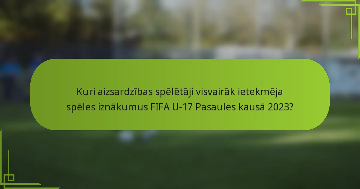 Kuri aizsardzības spēlētāji visvairāk ietekmēja spēles iznākumus FIFA U-17 Pasaules kausā 2023?