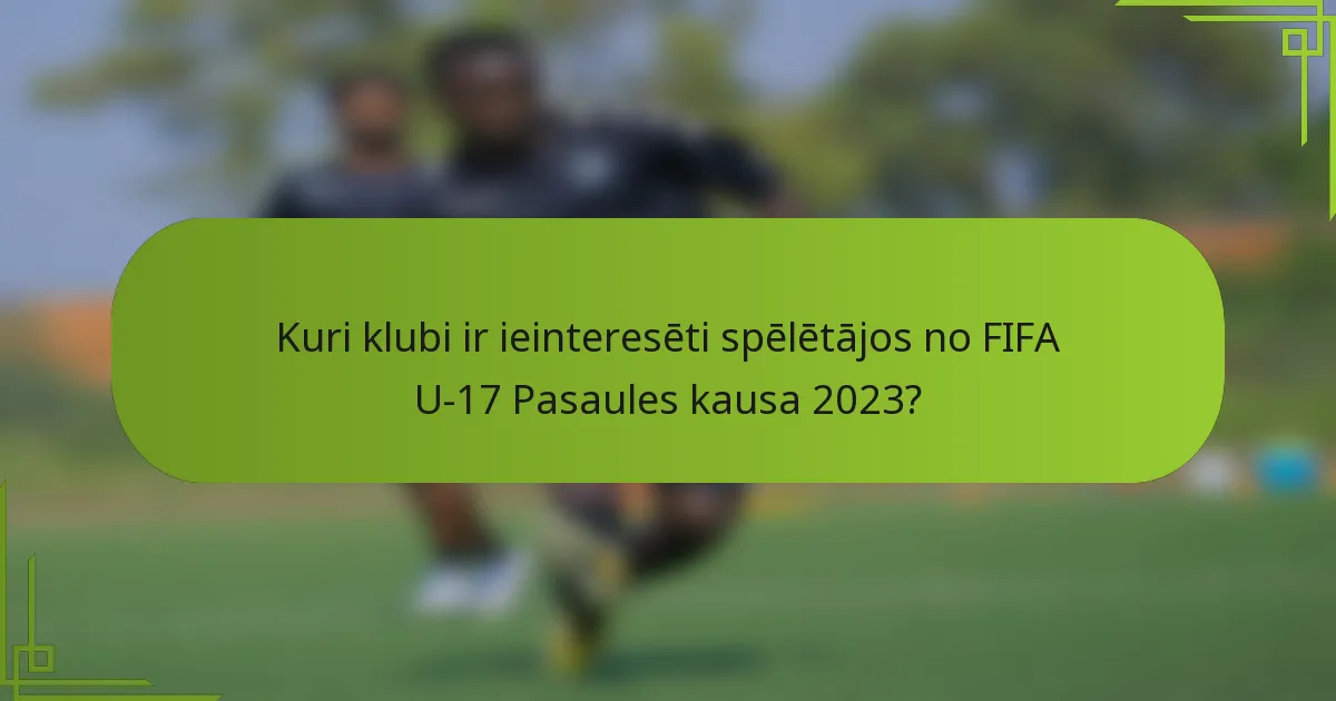 Kuri klubi ir ieinteresēti spēlētājos no FIFA U-17 Pasaules kausa 2023?