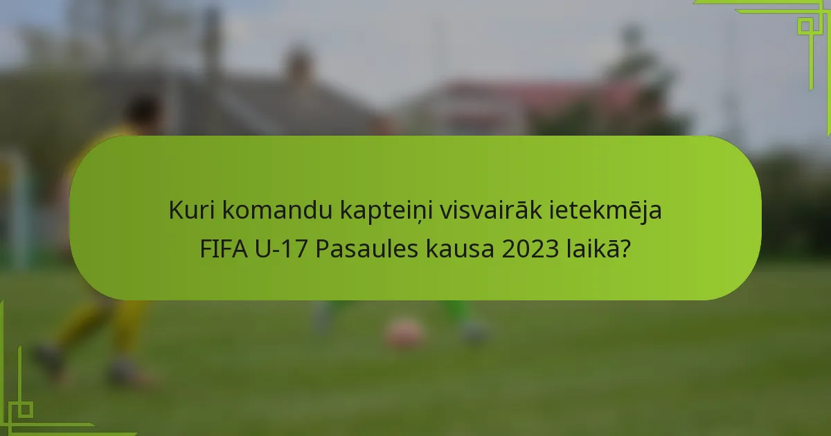 Kuri komandu kapteiņi visvairāk ietekmēja FIFA U-17 Pasaules kausa 2023 laikā?