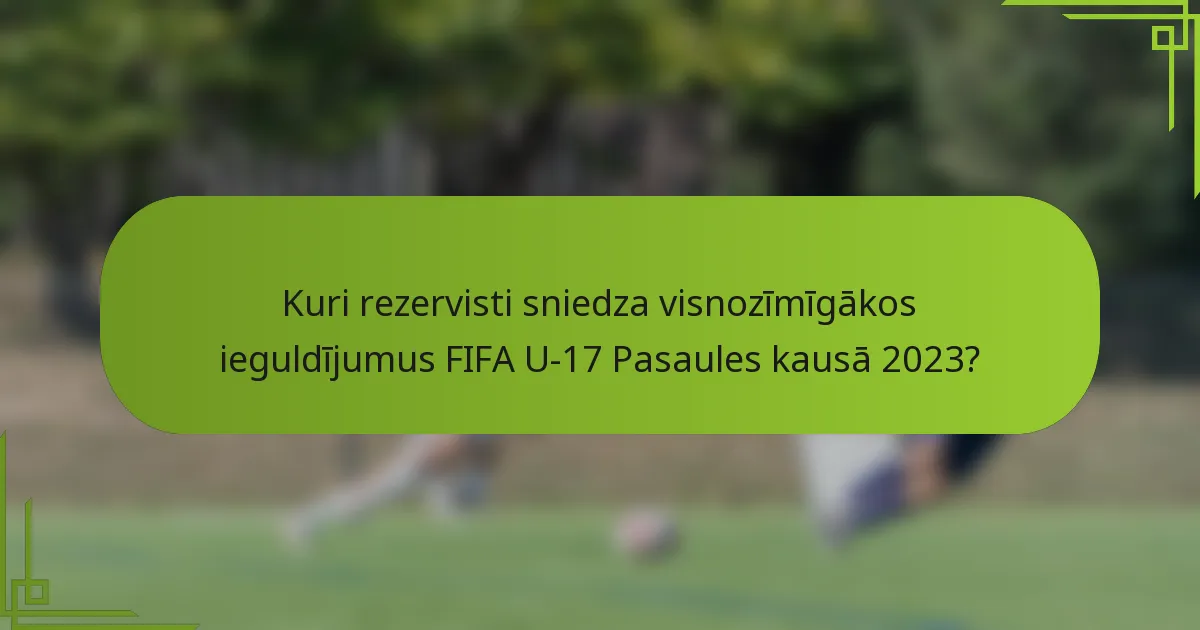 Kuri rezervisti sniedza visnozīmīgākos ieguldījumus FIFA U-17 Pasaules kausā 2023?