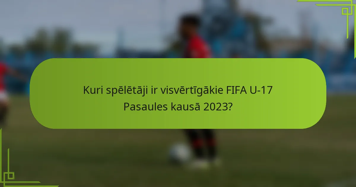 Kuri spēlētāji ir visvērtīgākie FIFA U-17 Pasaules kausā 2023?